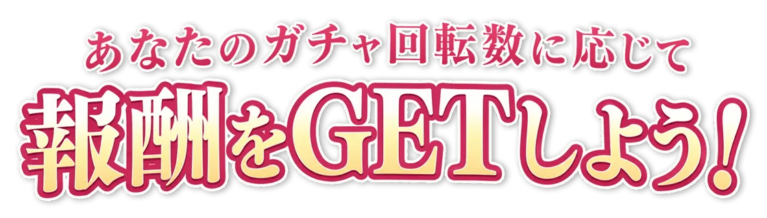 あなたのガチャ回転数に応じて報酬をGETしよう！