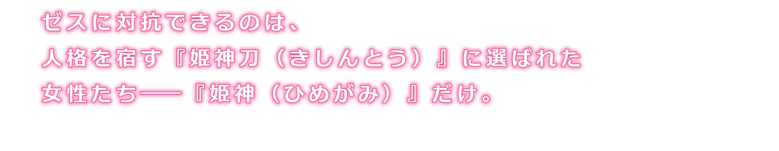 ゼスに対抗できるのは、武家・戦国大名の血を継ぎ、人格を宿す『姫神刀（きしんとう）』に選ばれた女性たち――『姫神（ひめがみ）』だけ。