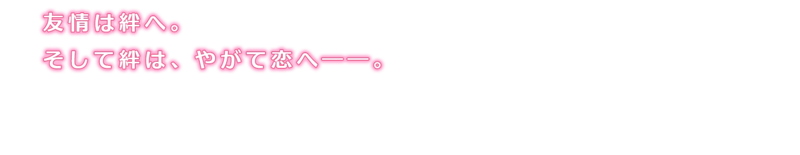 友情は絆へ。そして絆は、やがて恋へ――。
